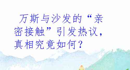  万斯与沙发的“亲密接触”引发热议，真相究竟如何？