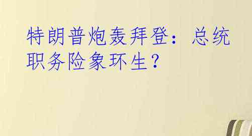 特朗普炮轰拜登：总统职务险象环生？