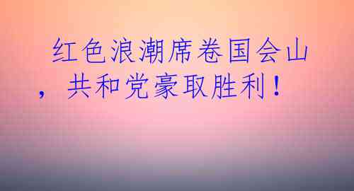  红色浪潮席卷国会山，共和党豪取胜利！